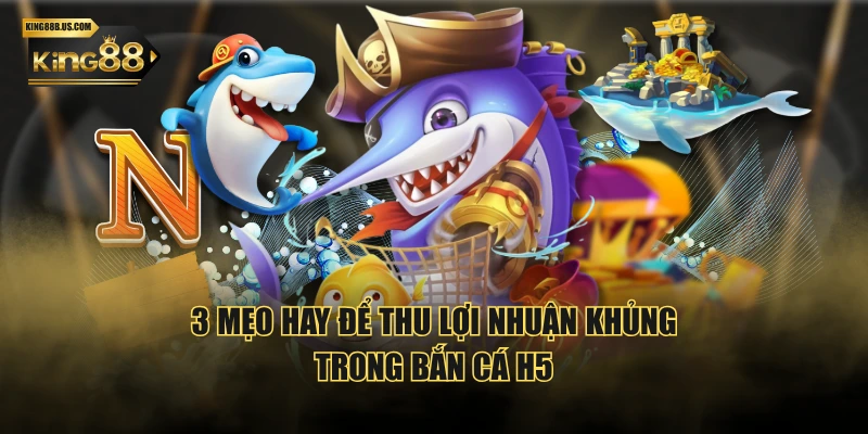 3 mẹo hay để thu lợi nhuận khủng trong Bắn Cá H5
