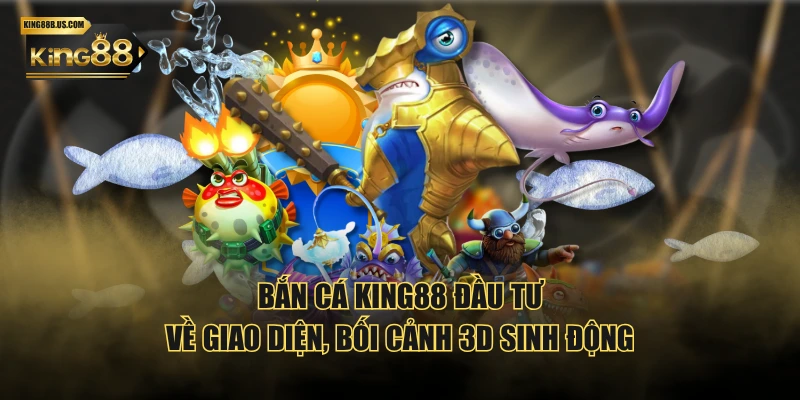 Bắn Cá KING88 đầu tư về giao diện, bối cảnh 3D sinh động