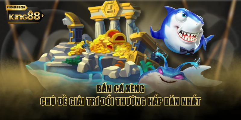 Bắn cá xèng - Chủ đề giải trí đổi thưởng hấp dẫn nhất