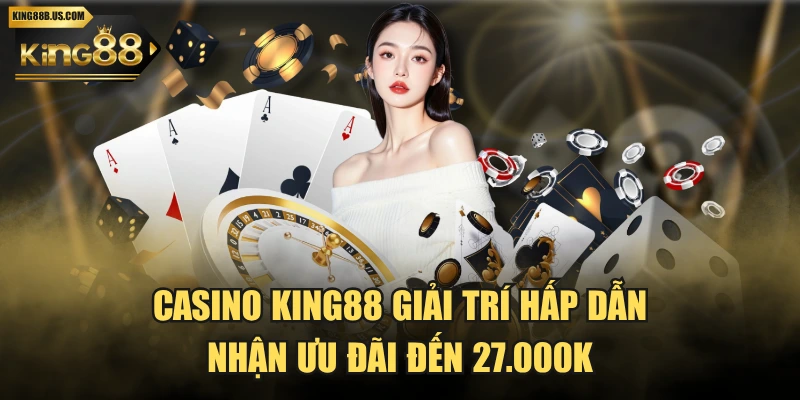 Casino KING88 Giải Trí Hấp Dẫn, Nhận Ưu Đãi Đến 27.000K