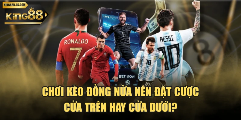 Chơi Kèo Đồng Nửa Nên Đặt Cược Cửa Trên Hay Cửa Dưới?