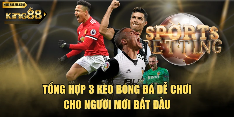 Tổng Hợp 3 Kèo Bóng Đá Dễ Chơi Cho Người Mới Bắt Đầu