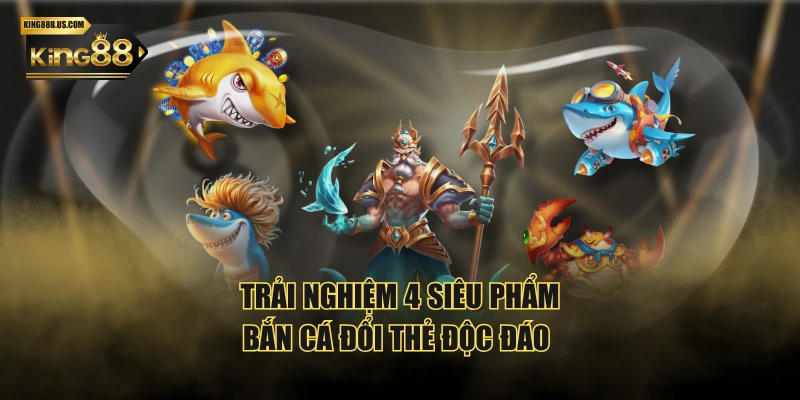 Trải nghiệm 4 siêu phẩm bắn cá đổi thẻ độc đáo