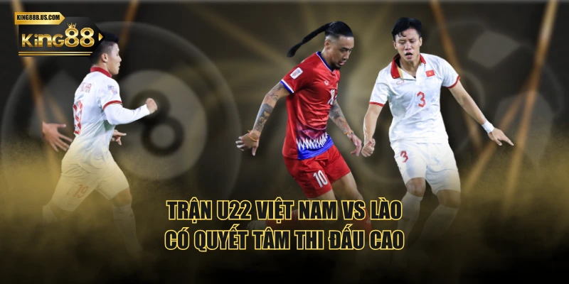 Trận U22 Việt Nam vs Lào có quyết tâm thi đấu cao